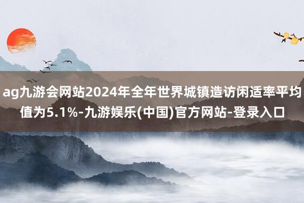 ag九游会网站2024年全年世界城镇造访闲适率平均值为5.1