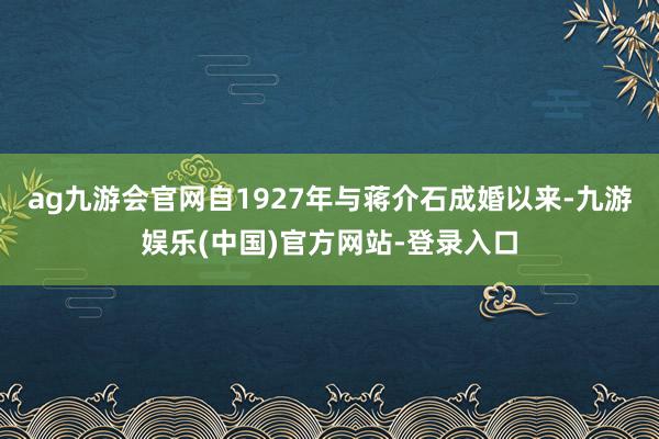 ag九游会官网自1927年与蒋介石成婚以来-九游娱乐(中国)
