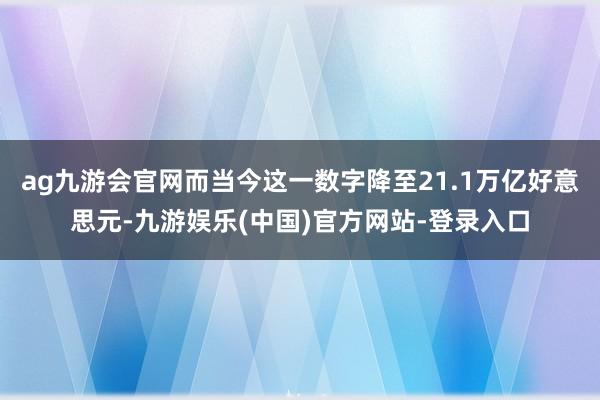 ag九游会官网而当今这一数字降至21.1万亿好意思元-九游娱