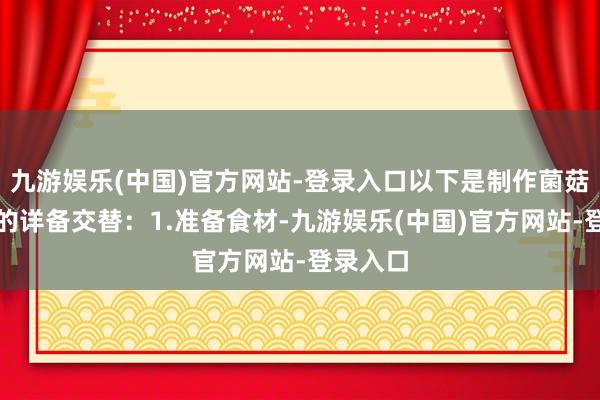 九游娱乐(中国)官方网站-登录入口以下是制作菌菇肉片汤的详备