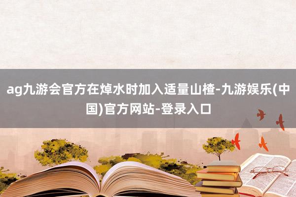 ag九游会官方在焯水时加入适量山楂-九游娱乐(中国)官方网站