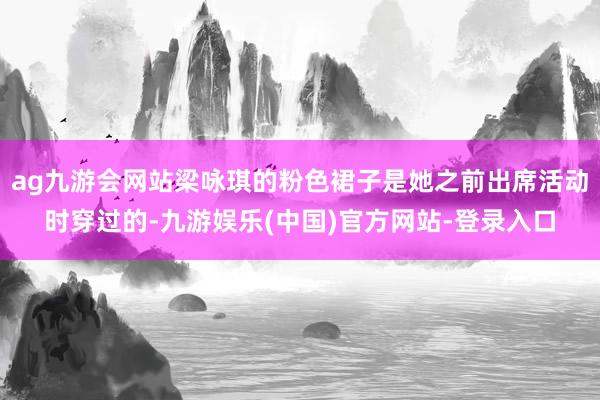 ag九游会网站梁咏琪的粉色裙子是她之前出席活动时穿过的-九游