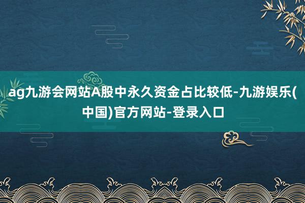 ag九游会网站A股中永久资金占比较低-九游娱乐(中国)官方网