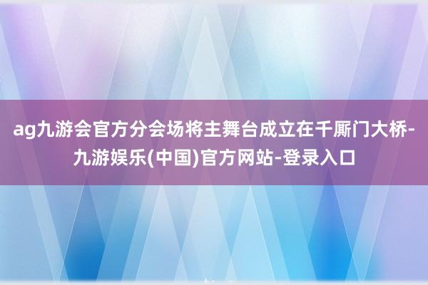 ag九游会官方分会场将主舞台成立在千厮门大桥-九游娱乐(中国)官方网站-登录入口