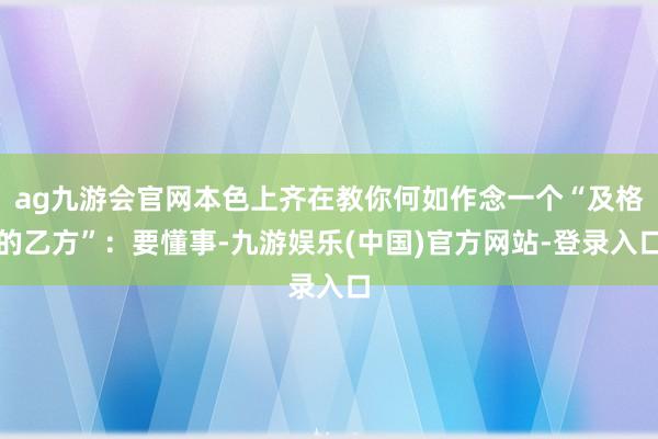 ag九游会官网本色上齐在教你何如作念一个“及格的乙方”：要懂
