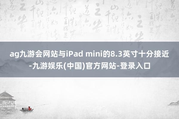 ag九游会网站与iPad mini的8.3英寸十分接近-九游