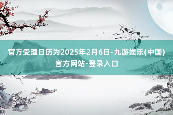 官方受理日历为2025年2月6日-九游娱乐(中国)官方网站-