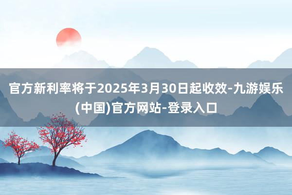 官方新利率将于2025年3月30日起收效-九游娱乐(中国)官