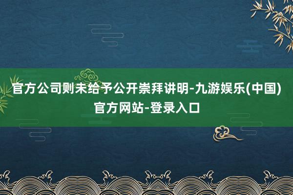 官方公司则未给予公开崇拜讲明-九游娱乐(中国)官方网站-登录入口
