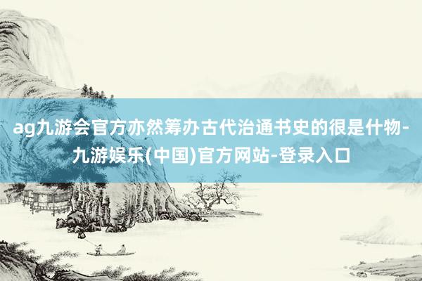 ag九游会官方亦然筹办古代治通书史的很是什物-九游娱乐(中国)官方网站-登录入口