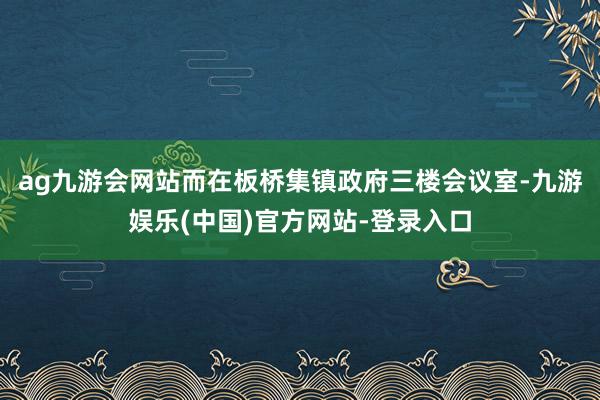 ag九游会网站而在板桥集镇政府三楼会议室-九游娱乐(中国)官