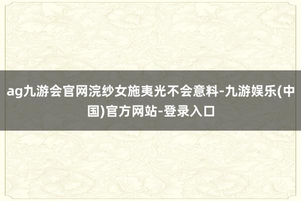 ag九游会官网浣纱女施夷光不会意料-九游娱乐(中国)官方网站