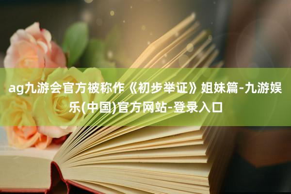 ag九游会官方被称作《初步举证》姐妹篇-九游娱乐(中国)官方网站-登录入口