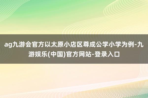 ag九游会官方以太原小店区尊成公学小学为例-九游娱乐(中国)官方网站-登录入口
