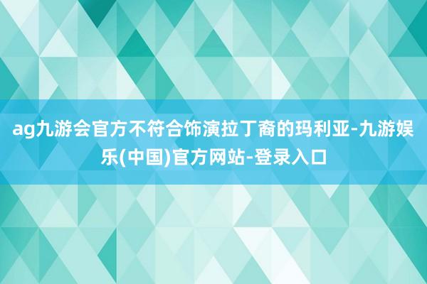 ag九游会官方不符合饰演拉丁裔的玛利亚-九游娱乐(中国)官方网站-登录入口