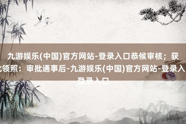 九游娱乐(中国)官方网站-登录入口恭候审核；获批领照：审批通