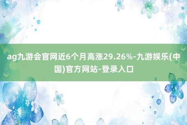 ag九游会官网近6个月高涨29.26%-九游娱乐(中国)官方