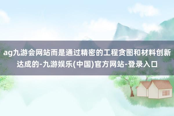 ag九游会网站而是通过精密的工程贪图和材料创新达成的-九游娱