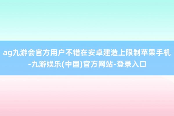 ag九游会官方用户不错在安卓建造上限制苹果手机-九游娱乐(中