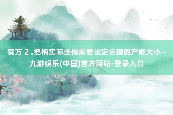 官方 2 .把柄实际坐褥需要设定合理的产能大小 -九游娱乐(