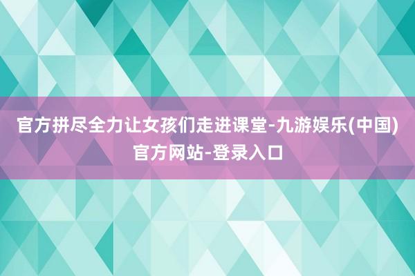 官方拼尽全力让女孩们走进课堂-九游娱乐(中国)官方网站-登录