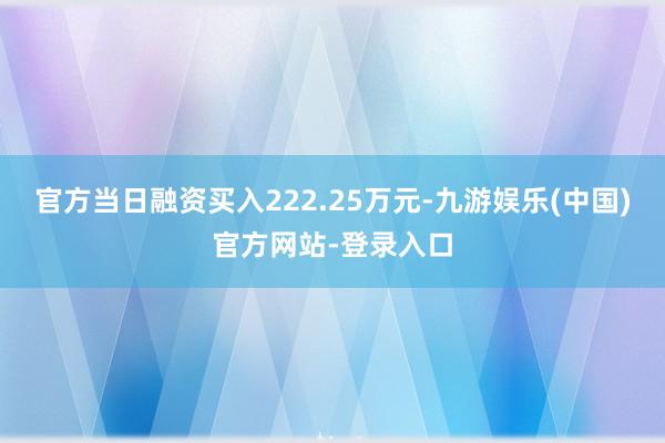 官方当日融资买入222.25万元-九游娱乐(中国)官方网站-登录入口