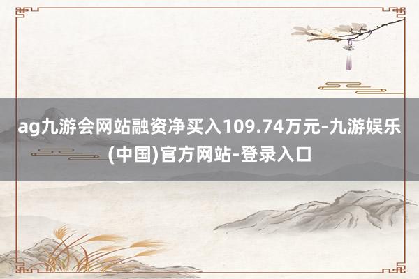 ag九游会网站融资净买入109.74万元-九游娱乐(中国)官方网站-登录入口