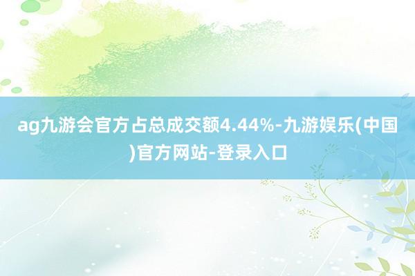 ag九游会官方占总成交额4.44%-九游娱乐(中国)官方网站-登录入口