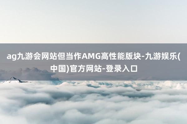 ag九游会网站但当作AMG高性能版块-九游娱乐(中国)官方网
