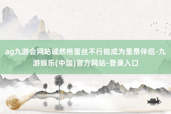 ag九游会网站诚然格蕾丝不行能成为里昂伴侣-九游娱乐(中国)官方网站-登录入口