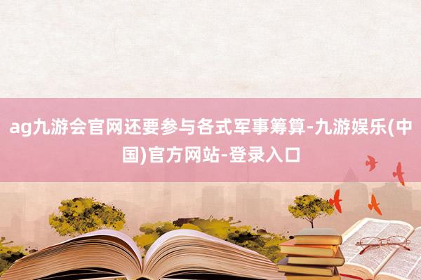 ag九游会官网还要参与各式军事筹算-九游娱乐(中国)官方网站-登录入口