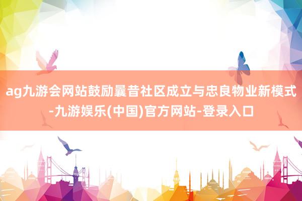 ag九游会网站鼓励曩昔社区成立与忠良物业新模式-九游娱乐(中国)官方网站-登录入口