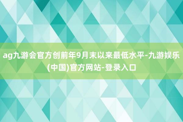 ag九游会官方创前年9月末以来最低水平-九游娱乐(中国)官方
