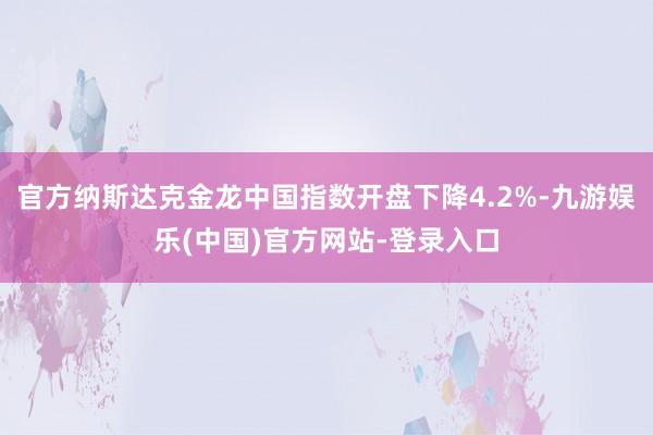 官方纳斯达克金龙中国指数开盘下降4.2%-九游娱乐(中国)官