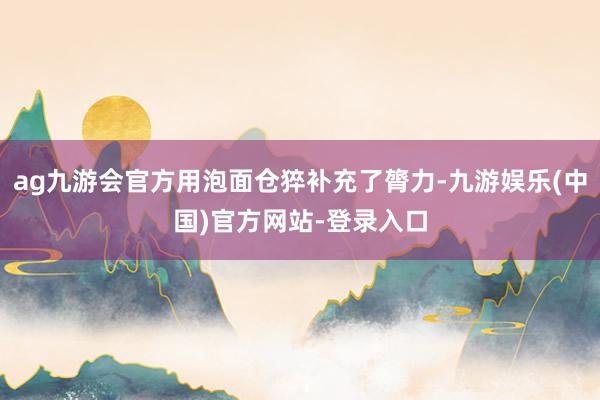 ag九游会官方用泡面仓猝补充了膂力-九游娱乐(中国)官方网站