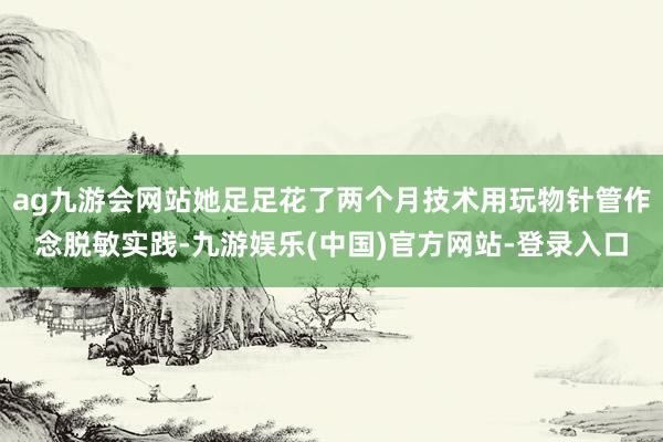 ag九游会网站她足足花了两个月技术用玩物针管作念脱敏实践-九游娱乐(中国)官方网站-登录入口
