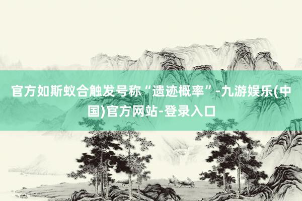 官方如斯蚁合触发号称“遗迹概率”-九游娱乐(中国)官方网站-登录入口