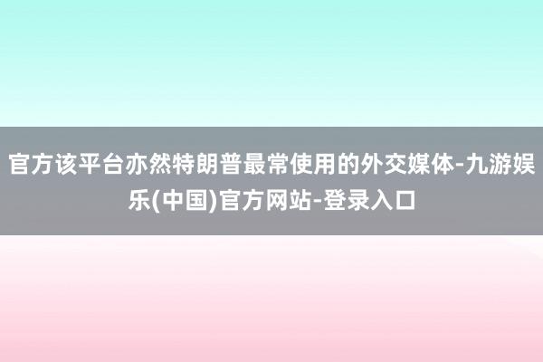 官方该平台亦然特朗普最常使用的外交媒体-九游娱乐(中国)官方网站-登录入口