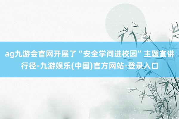 ag九游会官网开展了“安全学问进校园”主题宣讲行径-九游娱乐